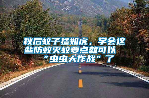 秋后蚊子猛如虎,學會這些防蚊滅蚊要點就可以“蟲蟲大作戰(zhàn)”了