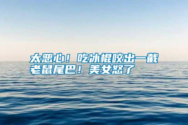 太惡心！吃冰棍咬出一截老鼠尾巴！美女怒了