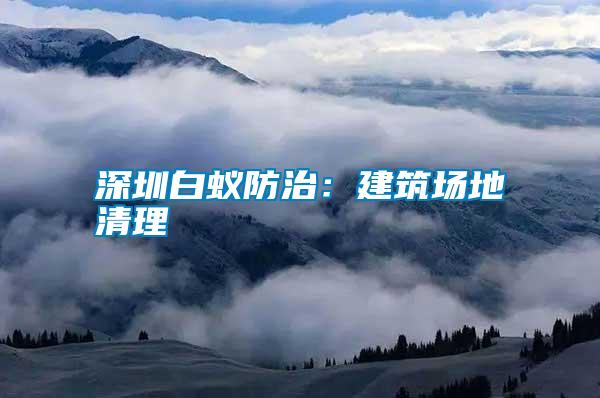 深圳白蟻防治:建筑場(chǎng)地清理