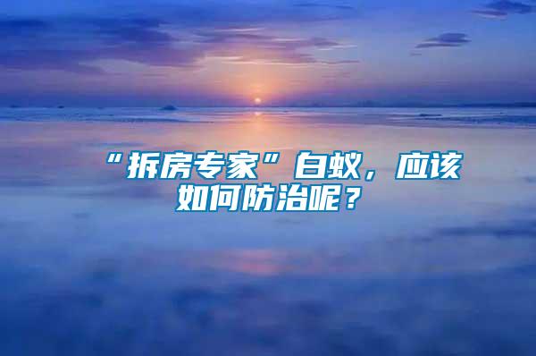 “拆房專家”白蟻,應(yīng)該如何防治呢?