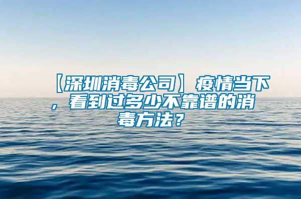 【深圳消毒公司】疫情當下，看到過多少不靠譜的消毒方法？