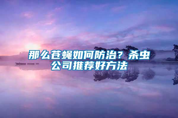 那么蒼蠅如何防治？殺蟲公司推薦好方法