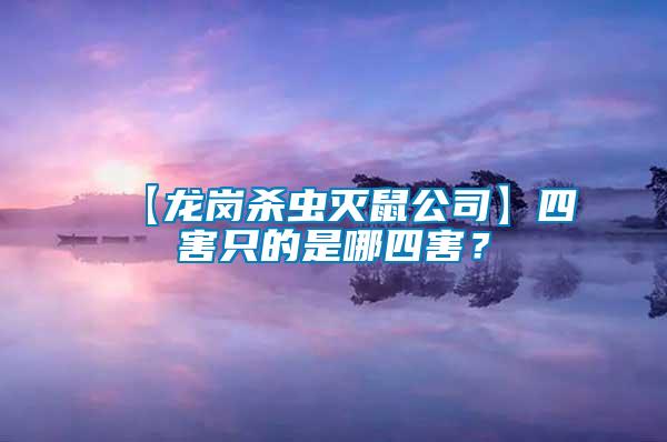 【龍崗殺蟲滅鼠公司】四害只的是哪四害?