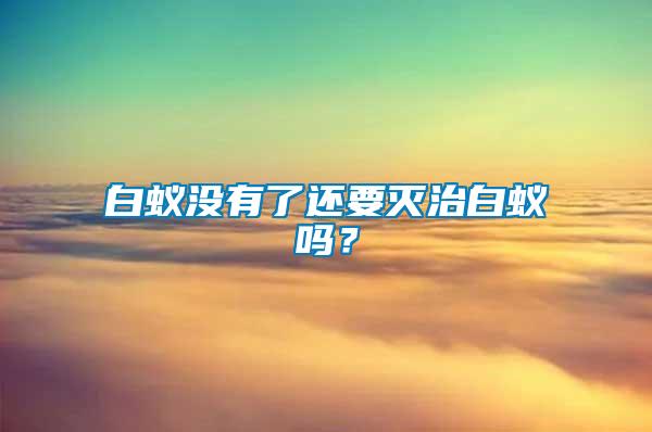 白蟻沒(méi)有了還要滅治白蟻嗎?