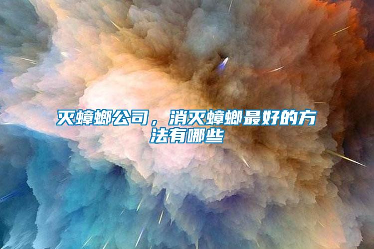 滅蟑螂公司,消滅蟑螂最好的方法有哪些