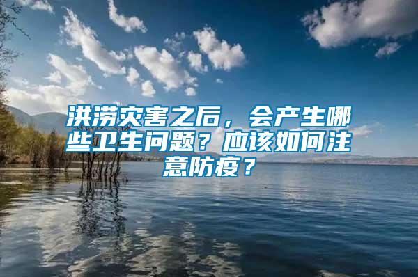 洪澇災害之后,會產(chǎn)生哪些衛(wèi)生問題?應該如何注意防疫?