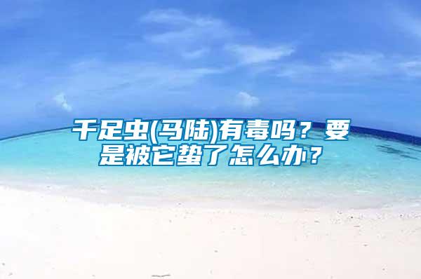 千足蟲(馬陸)有毒嗎?要是被它蟄了怎么辦?