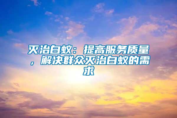 滅治白蟻:提高服務質量,解決群眾滅治白蟻的需求
