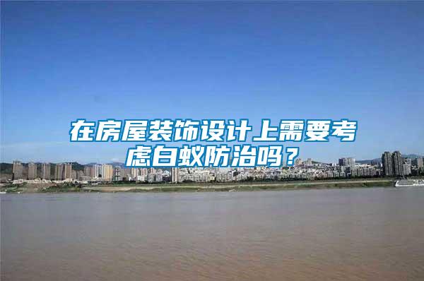 在房屋裝飾設(shè)計(jì)上需要考慮白蟻防治嗎?