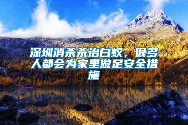深圳消殺殺治白蟻,很多人都會(huì)為家里做足安全措施