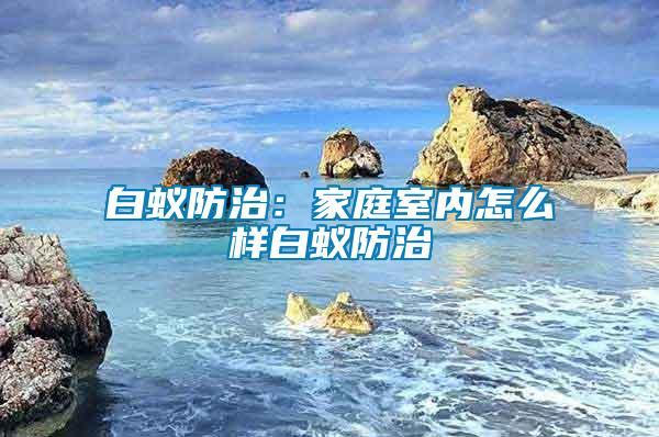 白蟻防治:家庭室內怎么樣白蟻防治