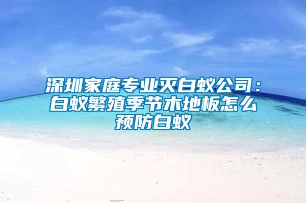 深圳家庭專業(yè)滅白蟻公司:白蟻繁殖季節(jié)木地板怎么預(yù)防白蟻