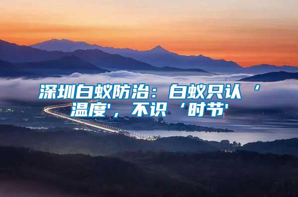 深圳白蟻防治:白蟻只認(rèn)‘溫度',不識‘時節(jié)'