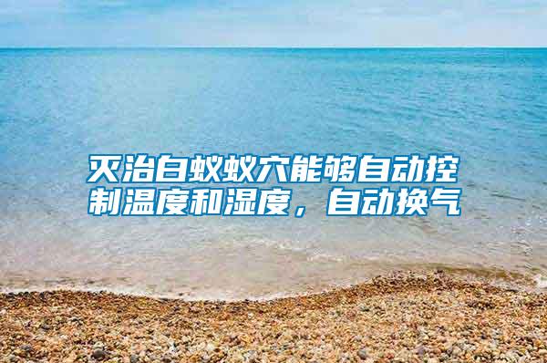 滅治白蟻蟻穴能夠自動控制溫度和濕度，自動換氣