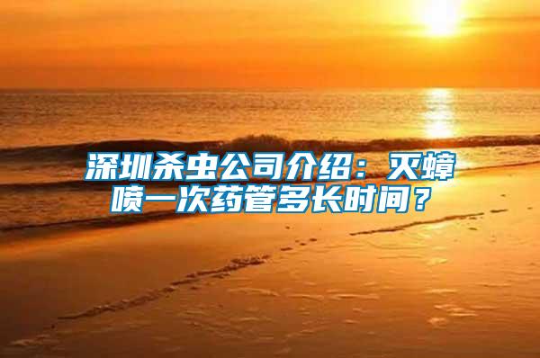 深圳殺蟲公司介紹：滅蟑噴一次藥管多長(zhǎng)時(shí)間？