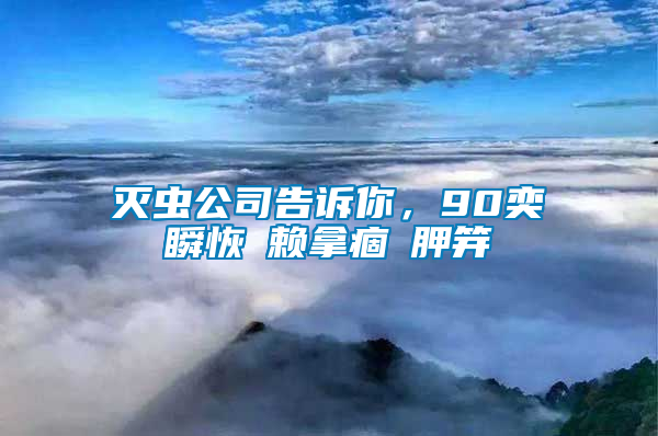 滅蟲公司告訴你,90奕瞬恢賴拿痼胛笄
