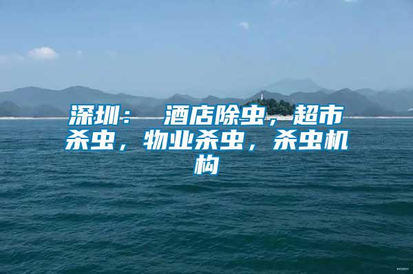 深圳: 酒店除蟲,超市殺蟲,物業(yè)殺蟲,殺蟲機(jī)構(gòu)