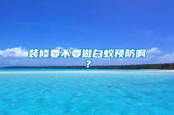 裝修要不要做白蟻預防啊？