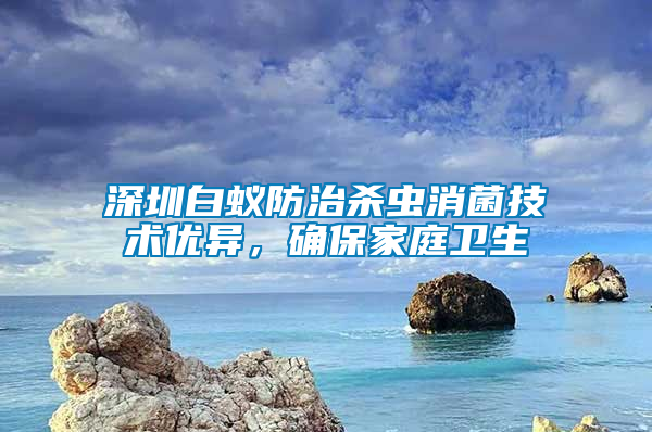 深圳白蟻防治殺蟲消菌技術優異,確保家庭衛生