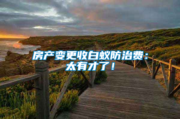 房產變更收白蟻防治費：太有才了！