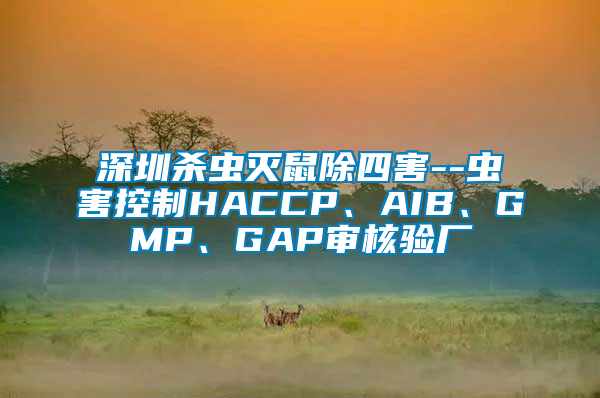 深圳殺蟲(chóng)滅鼠除四害--蟲(chóng)害控制HACCP、AIB、GMP、GAP審核驗(yàn)廠(chǎng)