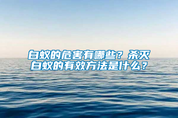 白蟻的危害有哪些？殺滅白蟻的有效方法是什么？